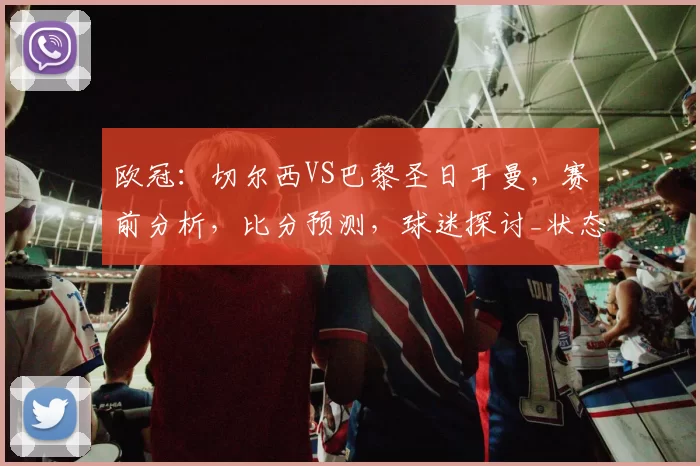 欧冠：切尔西VS巴黎圣日耳曼，赛前分析，比分预测，球迷探讨_状态_回合