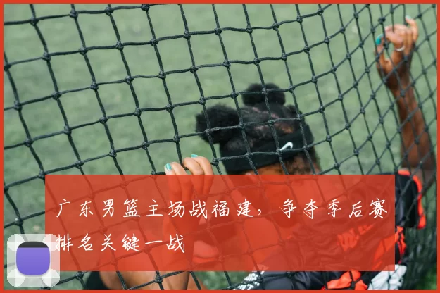 广东男篮主场战福建，争夺季后赛排名关键一战