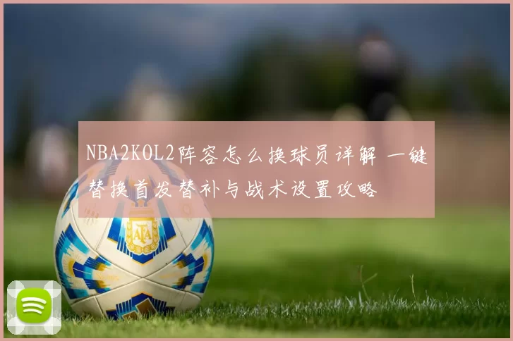 NBA2KOL2阵容怎么换球员详解 一键替换首发替补与战术设置攻略