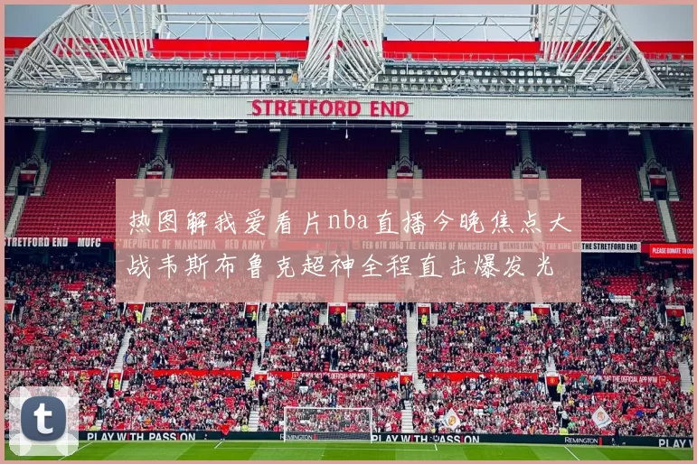 热图解我爱看片nba直播今晚焦点大战韦斯布鲁克超神全程直击爆发光