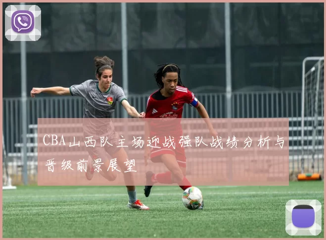 CBA山西队主场迎战强队战绩分析与晋级前景展望