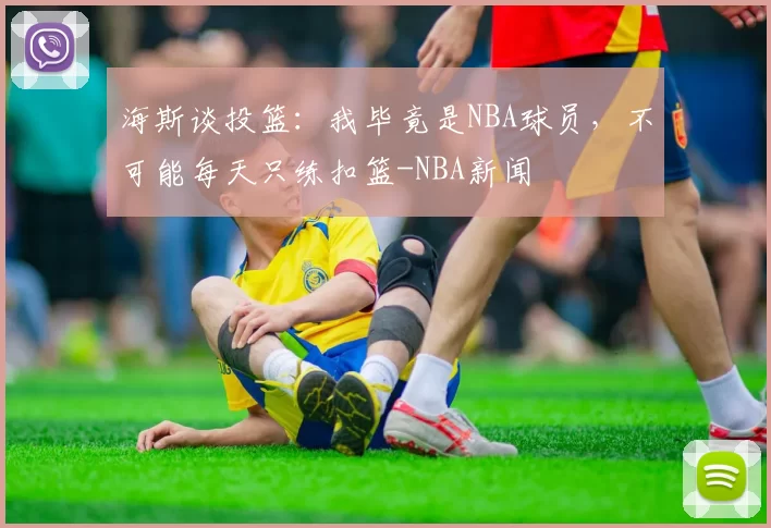 海斯谈投篮：我毕竟是NBA球员，不可能每天只练扣篮-NBA新闻